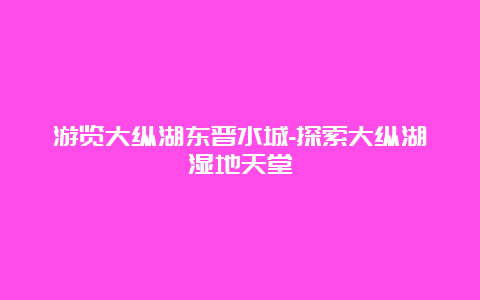 游览大纵湖东晋水城-探索大纵湖湿地天堂