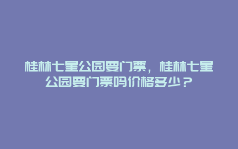 桂林七星公园要门票，桂林七星公园要门票吗价格多少？