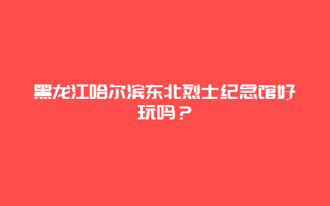 黑龙江哈尔滨东北烈士纪念馆好玩吗？