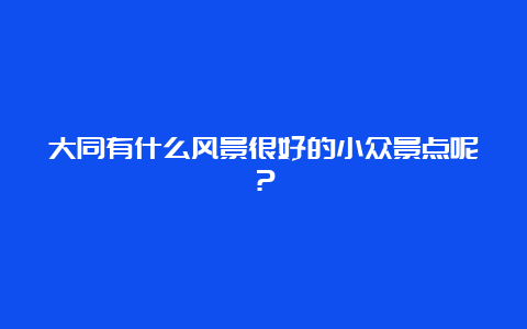 大同有什么风景很好的小众景点呢？