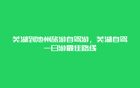 芜湖到池州旅游自驾游，芜湖自驾一日游最佳路线