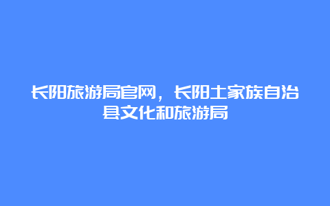 长阳旅游局官网，长阳土家族自治县文化和旅游局