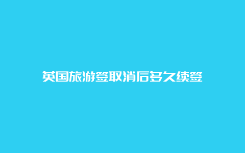 英国旅游签取消后多久续签