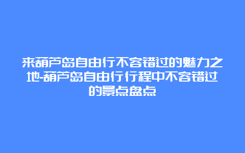 来葫芦岛自由行不容错过的魅力之地-葫芦岛自由行行程中不容错过的景点盘点