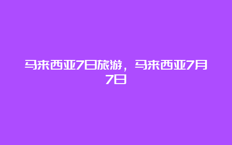 马来西亚7日旅游，马来西亚7月7日