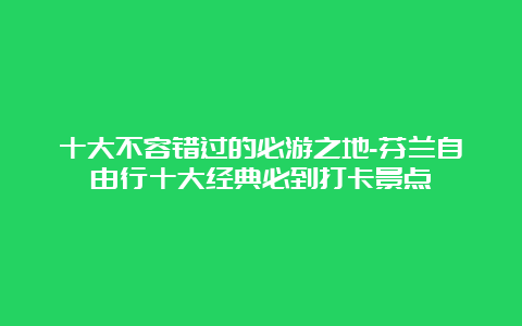 十大不容错过的必游之地-芬兰自由行十大经典必到打卡景点