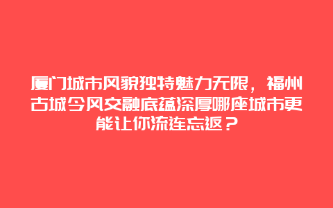 厦门城市风貌独特魅力无限，福州古城今风交融底蕴深厚哪座城市更能让你流连忘返？