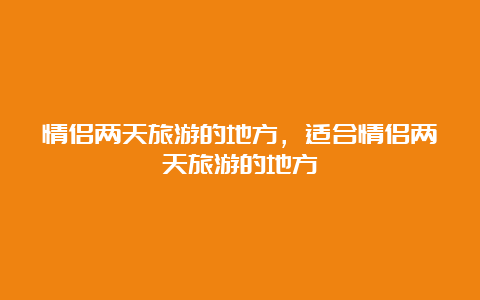 情侣两天旅游的地方，适合情侣两天旅游的地方