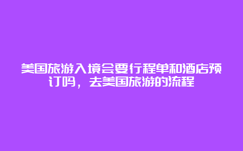 美国旅游入境会要行程单和酒店预订吗，去美国旅游的流程