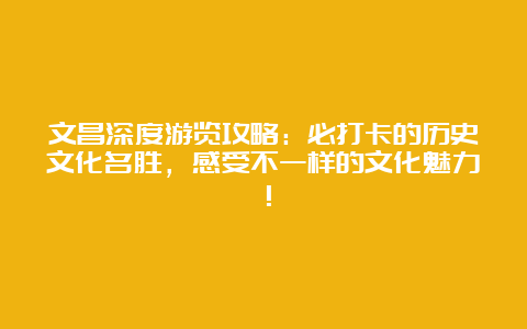 文昌深度游览攻略：必打卡的历史文化名胜，感受不一样的文化魅力！