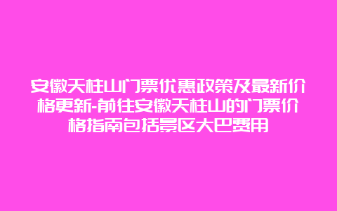 安徽天柱山门票优惠政策及最新价格更新-前往安徽天柱山的门票价格指南包括景区大巴费用