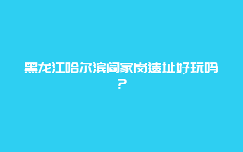 黑龙江哈尔滨阎家岗遗址好玩吗？