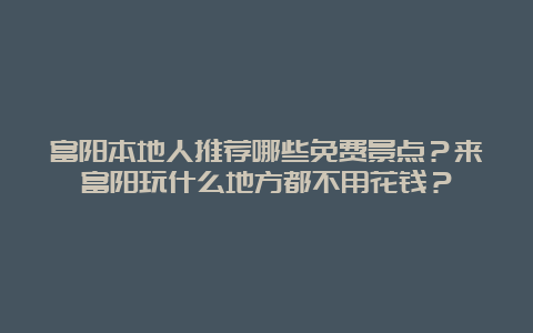 富阳本地人推荐哪些免费景点？来富阳玩什么地方都不用花钱？