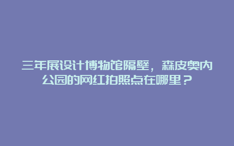 三年展设计博物馆隔壁，森皮奥内公园的网红拍照点在哪里？