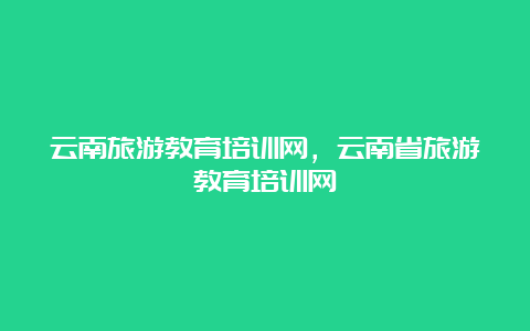 云南旅游教育培训网，云南省旅游教育培训网