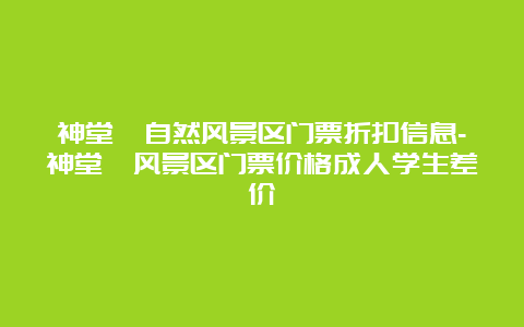 神堂峪自然风景区门票折扣信息-神堂峪风景区门票价格成人学生差价