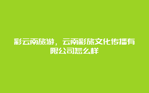 彩云南旅游，云南彩旅文化传播有限公司怎么样