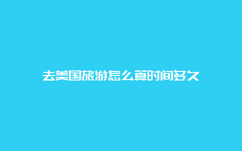 去美国旅游怎么算时间多久