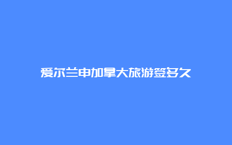 爱尔兰申加拿大旅游签多久