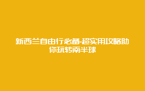 新西兰自由行必备-超实用攻略助你玩转南半球