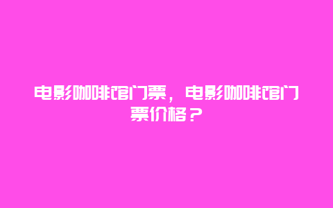 电影咖啡馆门票，电影咖啡馆门票价格？