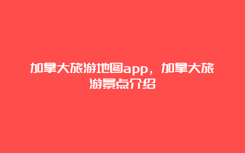 加拿大旅游地图app，加拿大旅游景点介绍