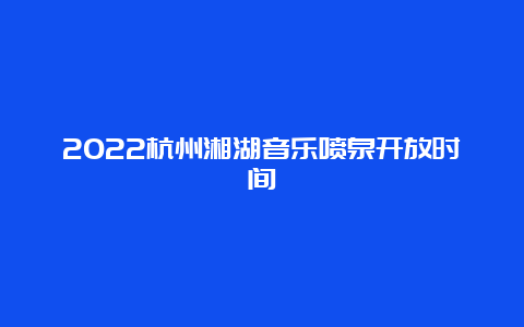 2022杭州湘湖音乐喷泉开放时间