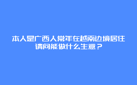 本人是广西人常年在越南边境居住请问能做什么生意？