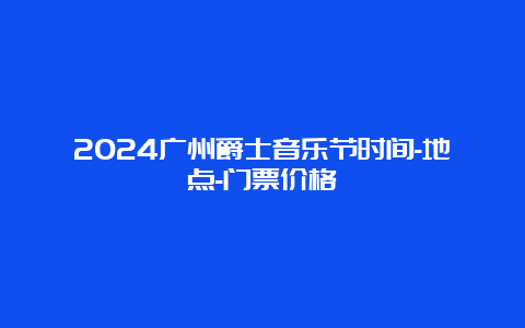 2024广州爵士音乐节时间-地点-门票价格