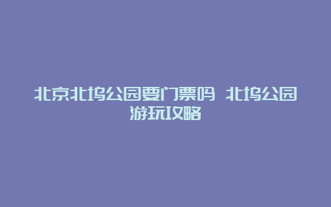 北京北坞公园要门票吗 北坞公园游玩攻略