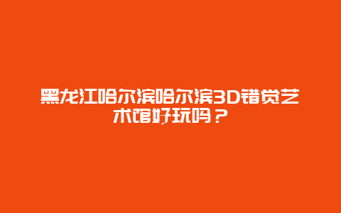 黑龙江哈尔滨哈尔滨3D错觉艺术馆好玩吗？