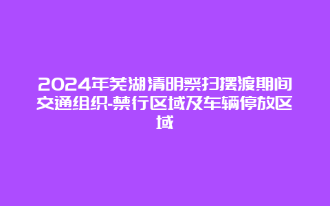 2024年芜湖清明祭扫摆渡期间交通组织-禁行区域及车辆停放区域