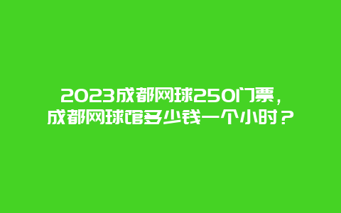 2024成都网球250门票，成都网球馆多少钱一个小时？