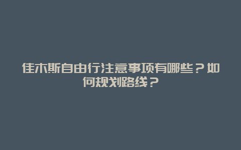 佳木斯自由行注意事项有哪些？如何规划路线？