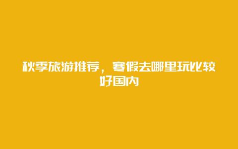 秋季旅游推荐，寒假去哪里玩比较好国内