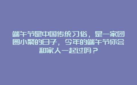 端午节是中国传统习俗，是一家团圆小聚的日子，今年的端午节你会和家人一起过吗？