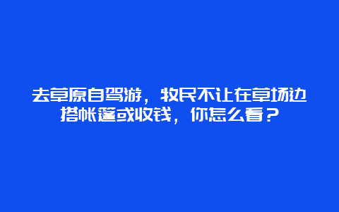 去草原自驾游，牧民不让在草场边搭帐篷或收钱，你怎么看？