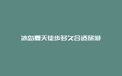 冰岛夏天徒步多久合适旅游