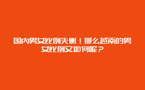 国内男女比例失衡！那么越南的男女比例又如何呢？