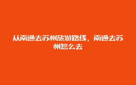 从南通去苏州旅游路线，南通去苏州怎么去