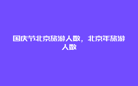 国庆节北京旅游人数，北京年旅游人数