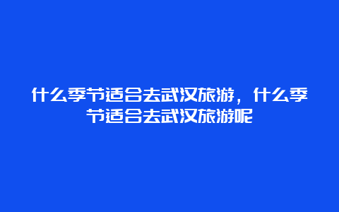 什么季节适合去武汉旅游，什么季节适合去武汉旅游呢