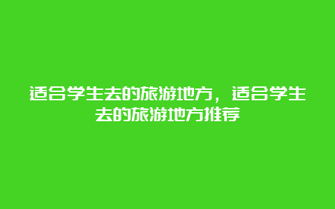 适合学生去的旅游地方，适合学生去的旅游地方推荐