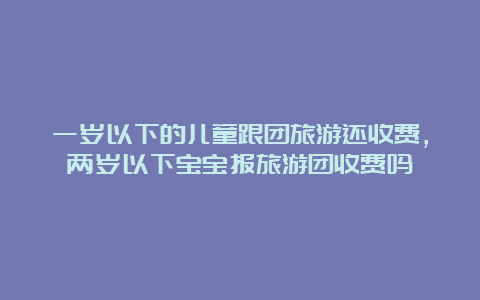 一岁以下的儿童跟团旅游还收费，两岁以下宝宝报旅游团收费吗