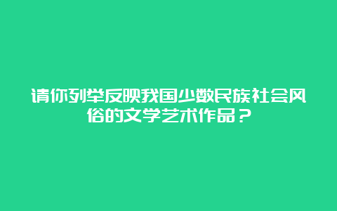 请你列举反映我国少数民族社会风俗的文学艺术作品？