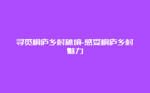 寻觅桐庐乡村秘境-感受桐庐乡村魅力