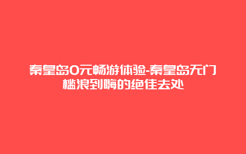 秦皇岛0元畅游体验-秦皇岛无门槛浪到嗨的绝佳去处