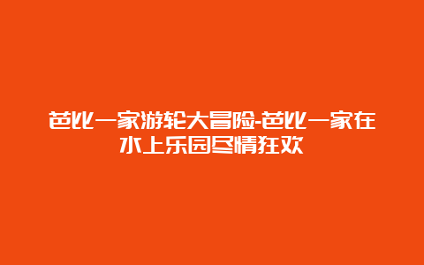 芭比一家游轮大冒险-芭比一家在水上乐园尽情狂欢