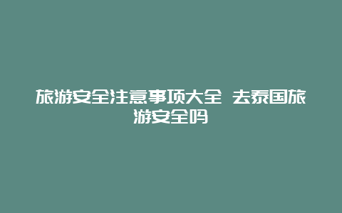 旅游安全注意事项大全 去泰国旅游安全吗