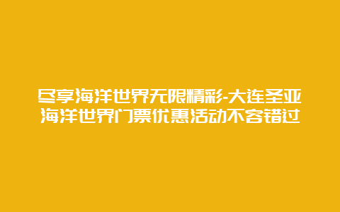 尽享海洋世界无限精彩-大连圣亚海洋世界门票优惠活动不容错过